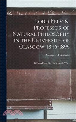 Lord Kelvin, Professor of Natural Philosophy in the University of Glasgow, 1846-1899: With an Essay On His Scientific Work