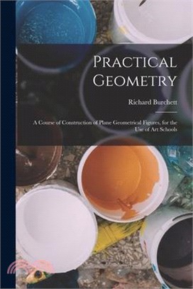 Practical Geometry: A Course of Construction of Plane Geometrical Figures, for the Use of Art Schools