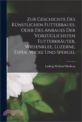 Zur Geschichte Des Künstlichen Futterbaues, Oder Des Anbaues Der Vorzüglichsten Futterkräuter, Wiesenklee, Luzerne, Esper, Wicke Und Spergel