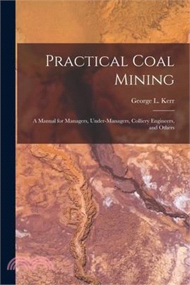 Practical Coal Mining: A Manual for Managers, Under-Managers, Colliery Engineers, and Others