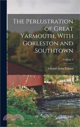 The Perlustration of Great Yarmouth, With Gorleston and Southtown; Volume 3