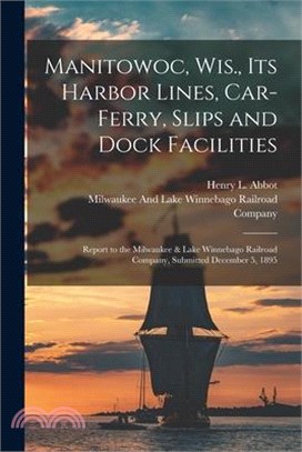 Manitowoc, Wis., Its Harbor Lines, Car-Ferry, Slips and Dock Facilities: Report to the Milwaukee & Lake Winnebago Railroad Company, Submitted December