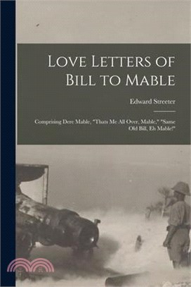 Love Letters of Bill to Mable; Comprising Dere Mable, Thats me all Over, Mable, Same old Bill, eh Mable!