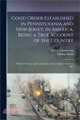 Good Order Established in Pennsylvania and New-Jersey, in America, Being a True Account of the Country; With its Produce and Commodities There Made in