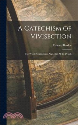 A Catechism of Vivisection: The Whole Controversy Argued in All Its Details