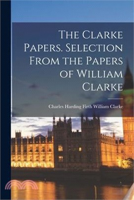 The Clarke Papers. Selection From the Papers of William Clarke