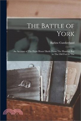 The Battle of York; an Account of The Eight Hours' Battle From The Humber Bay to The old Fort in The