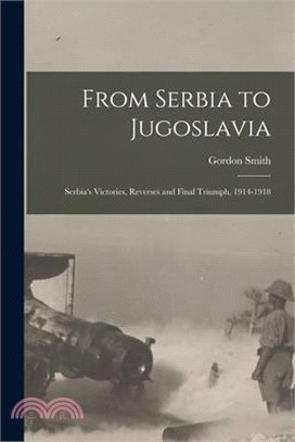 From Serbia to Jugoslavia; Serbia's Victories, Reverses and Final Triumph, 1914-1918