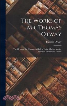 The Works of Mr. Thomas Otway: The Orphan. the History and Fall of Caius Marius. Venice Preserv'd. Poems and Letters