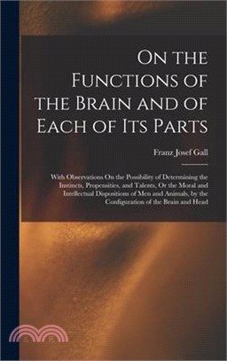 On the Functions of the Brain and of Each of Its Parts: With Observations On the Possibility of Determining the Instincts, Propensities, and Talents,