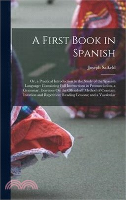 A First Book in Spanish: Or, a Practical Introduction to the Study of the Spanish Language: Containing Full Instructions in Pronunciation, a Gr