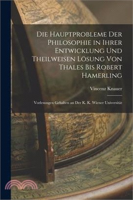 Die Hauptprobleme Der Philosophie in Ihrer Entwicklung Und Theilweisen Lösung Von Thales Bis Robert Hamerling: Vorlesungen Gehalten an Der K. K. Wiene