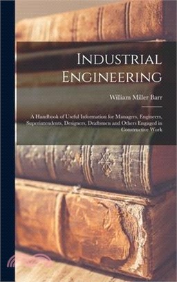 Industrial Engineering: A Handbook of Useful Information for Managers, Engineers, Superintendents, Designers, Draftsmen and Others Engaged in