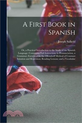 A First Book in Spanish: Or, a Practical Introduction to the Study of the Spanish Language: Containing Full Instructions in Pronunciation, a Gr