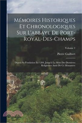 Mémoires Historiques Et Chronologiques Sur L'abbaye De Port-Royal-Des-Champs: Depuis Sa Fondation En 1204, Jusqu'à La Mort Des Dernieres Religieuses A