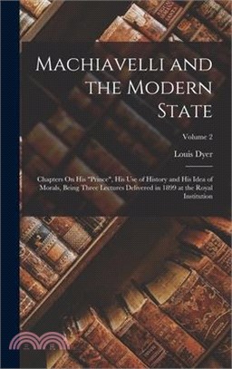 Machiavelli and the Modern State: Chapters On His Prince, His Use of History and His Idea of Morals, Being Three Lectures Delivered in 1899 at the Roy