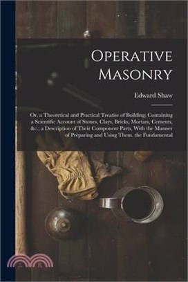 Operative Masonry: Or, a Theoretical and Practical Treatise of Building; Containing a Scientific Account of Stones, Clays, Bricks, Mortar