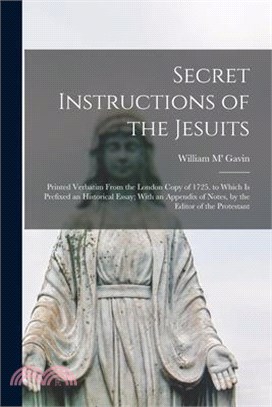 Secret Instructions of the Jesuits: Printed Verbatim From the London Copy of 1725. to Which Is Prefixed an Historical Essay; With an Appendix of Notes