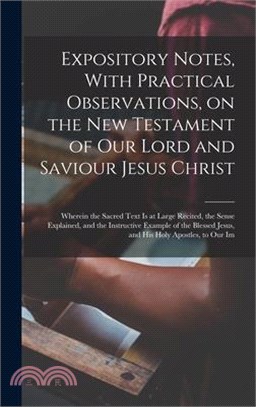 Expository Notes, With Practical Observations, on the New Testament of our Lord and Saviour Jesus Christ: Wherein the Sacred Text is at Large Recited,