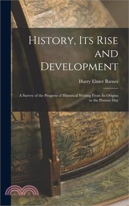 History, its Rise and Development: A Survey of the Progress of Historical Writing From its Origins to the Present Day