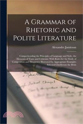 A Grammar of Rhetoric and Polite Literature: Comprehending the Principles of Language and Style, the Elements of Taste and Criticism; With Rules for t