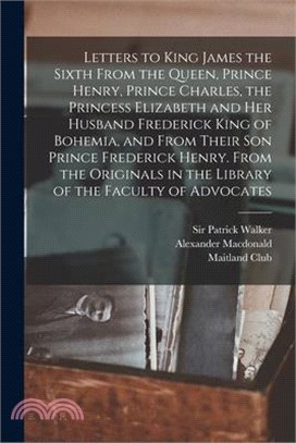 Letters to King James the Sixth From the Queen, Prince Henry, Prince Charles, the Princess Elizabeth and her Husband Frederick King of Bohemia, and Fr