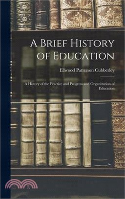 A Brief History of Education: A History of the Practice and Progress and Organization of Education