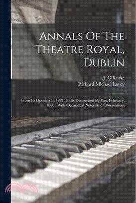 Annals Of The Theatre Royal, Dublin: From Its Opening In 1821 To Its Destruction By Fire, February, 1880: With Occasional Notes And Observations