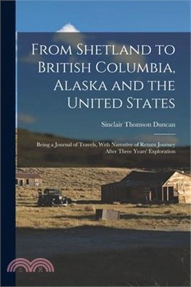 From Shetland to British Columbia, Alaska and the United States; Being a Journal of Travels, With Narrative of Return Journey After Three Years' Explo