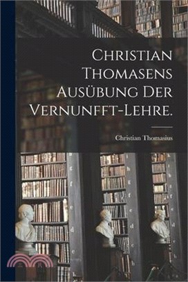 Christian Thomasens Ausübung der Vernunfft-Lehre.