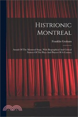 Histrionic Montreal: Annals Of The Montreal Stage, With Biographical And Critical Notices Of The Plays And Players Of A Century