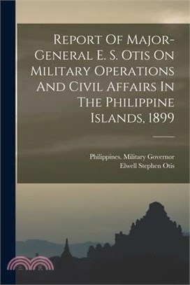 Report Of Major-general E. S. Otis On Military Operations And Civil Affairs In The Philippine Islands, 1899