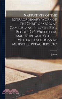 Narratives of the Extraordinary Work of the Spirit of God, at Cambuslang, Kilsyth, Etc., Begun 1742. Written by James Robe and Others, With Attestatio