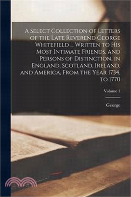 A Select Collection of Letters of the Late Reverend George Whitefield ... Written to His Most Intimate Friends, and Persons of Distinction, in England