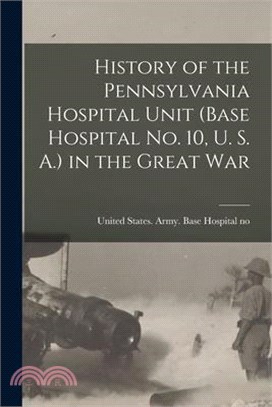 History of the Pennsylvania Hospital Unit (Base Hospital No. 10, U. S. A.) in the Great War