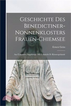 Geschichte Des Benedictiner-nonnenklosters Frauen-chiemsee: Aus Urkunden Angefertigt. Mit 1 Ansicht D. Klostergebäude
