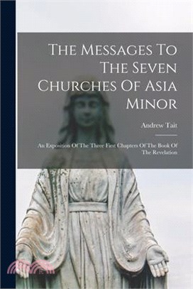 The Messages To The Seven Churches Of Asia Minor: An Exposition Of The Three First Chapters Of The Book Of The Revelation