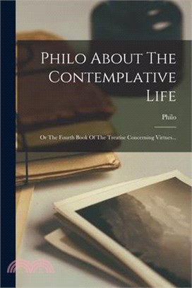 Philo About The Contemplative Life: Or The Fourth Book Of The Treatise Concerning Virtues...