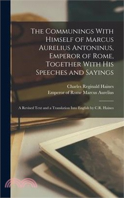 The Communings With Himself of Marcus Aurelius Antoninus, Emperor of Rome, Together With His Speeches and Sayings; a Revised Text and a Translation In