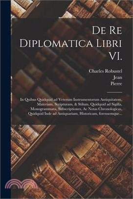 De re diplomatica libri VI.: In quibus quidquid ad veterum instrumentorum antiquitatem, materiam, scripturam, & stilum, quidquid ad sigilla, monogr