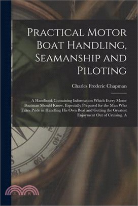 Practical Motor Boat Handling, Seamanship and Piloting: A Handbook Containing Information Which Every Motor Boatman Should Know. Especially Prepared f