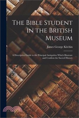 The Bible Student in the British Museum: A Descriptive Guide to the Principal Antiquities Which Illustrate and Confirm the Sacred History