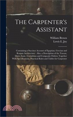 The Carpenter's Assistant: Containing a Succinct Account of Egyptian, Grecian and Roman Architecture: Also, a Description of the Tuscan, Doric, I