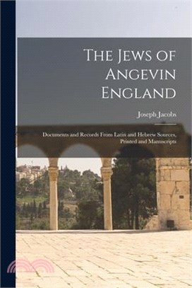 The Jews of Angevin England: Documents and Records From Latin and Hebrew Sources, Printed and Manuscripts