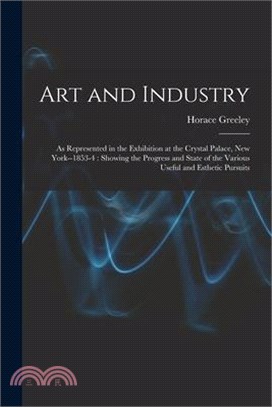 Art and Industry: As Represented in the Exhibition at the Crystal Palace, New York--1853-4: Showing the Progress and State of the Variou