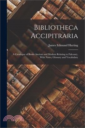 Bibliotheca Accipitraria: A Catalogue of Books Ancient and Modern Relating to Falconry, With Notes, Glossary and Vocabulary