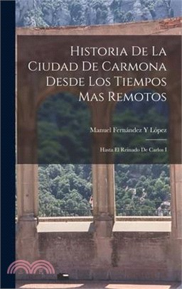 Historia De La Ciudad De Carmona Desde Los Tiempos Mas Remotos: Hasta El Reinado De Carlos I