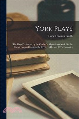 York Plays: The Plays Performed by the Crafts Or Mysteries of York On the Day of Corpus Christi in the 14Th, 15Th, and 16Th Centur