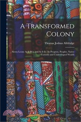 A Transformed Colony: Sierra Leone As It Was and As It Is; Its Progress, Peoples, Native Customs and Undeveloped Wealth