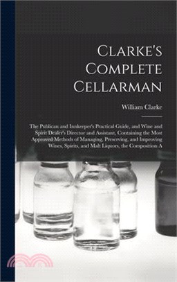 Clarke's Complete Cellarman: The Publican and Innkeeper's Practical Guide, and Wine and Spirit Dealer's Director and Assistant, Containing the Most